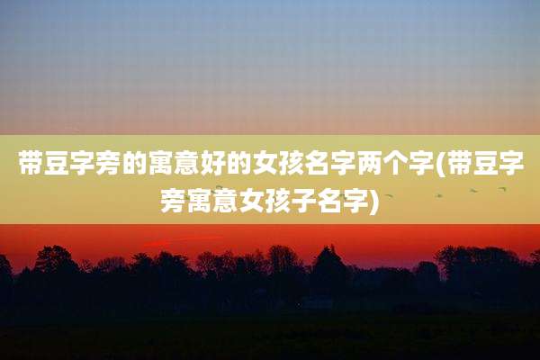 带豆字旁的寓意好的女孩名字两个字(带豆字旁寓意女孩子名字)