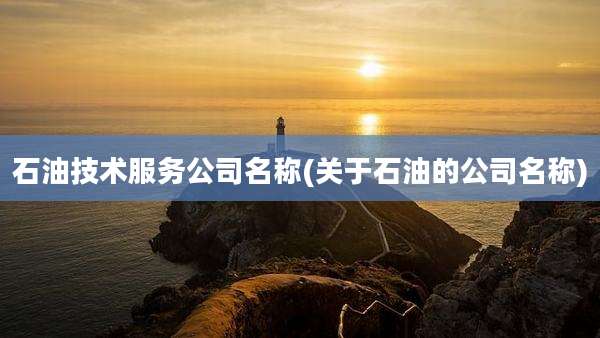 石油技术服务公司名称(关于石油的公司名称)