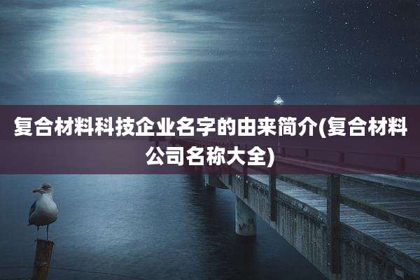 复合材料科技企业名字的由来简介(复合材料公司名称大全)