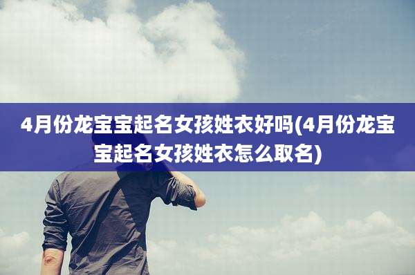 4月份龙宝宝起名女孩姓衣好吗(4月份龙宝宝起名女孩姓衣怎么取名)