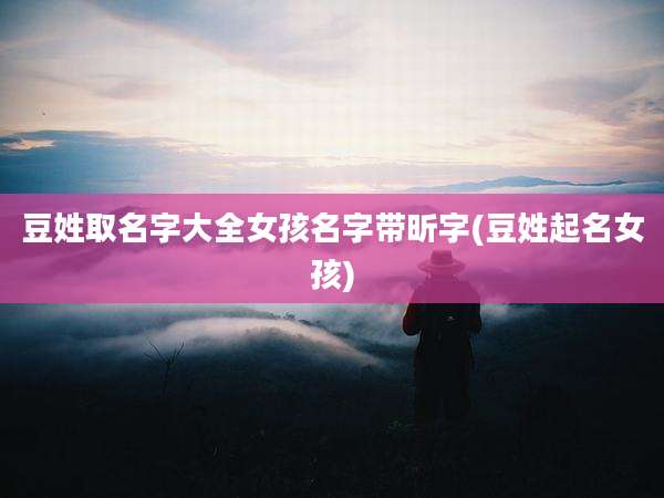 豆姓取名字大全女孩名字带昕字(豆姓起名女孩)