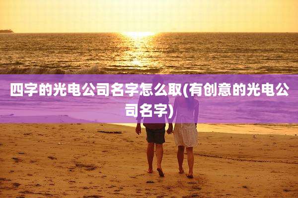 四字的光电公司名字怎么取(有创意的光电公司名字)