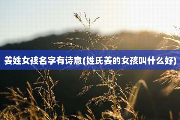 姜姓女孩名字有诗意(姓氏姜的女孩叫什么好)