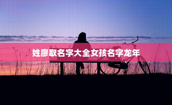 姓廖取名字大全女孩名字龙年