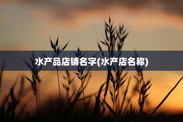 水产品店铺名字(水产店名称)