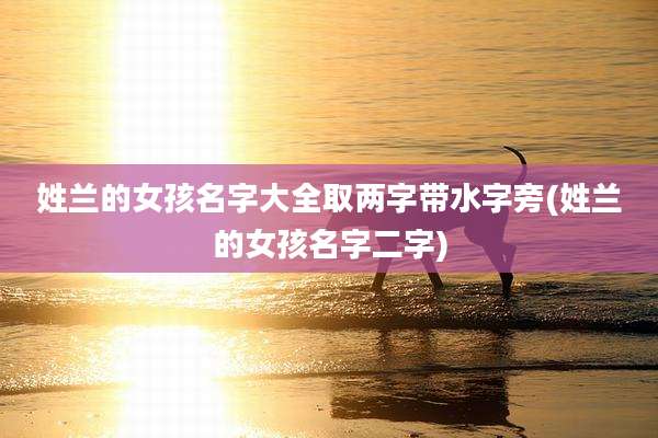 姓兰的女孩名字大全取两字带水字旁(姓兰的女孩名字二字)