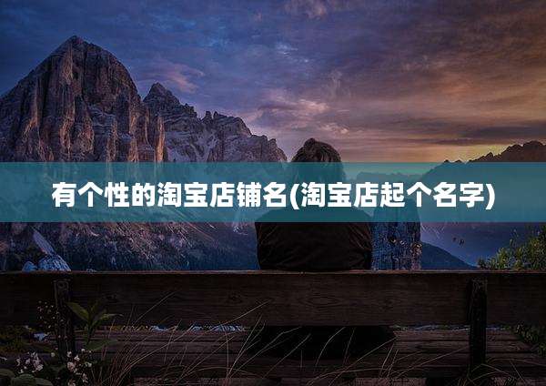 有个性的淘宝店铺名(淘宝店起个名字)