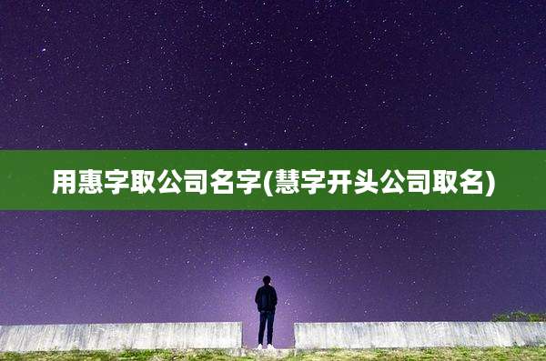 用惠字取公司名字(慧字开头公司取名)