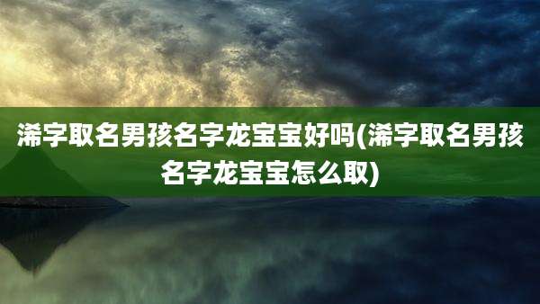 浠字取名男孩名字龙宝宝好吗(浠字取名男孩名字龙宝宝怎么取)