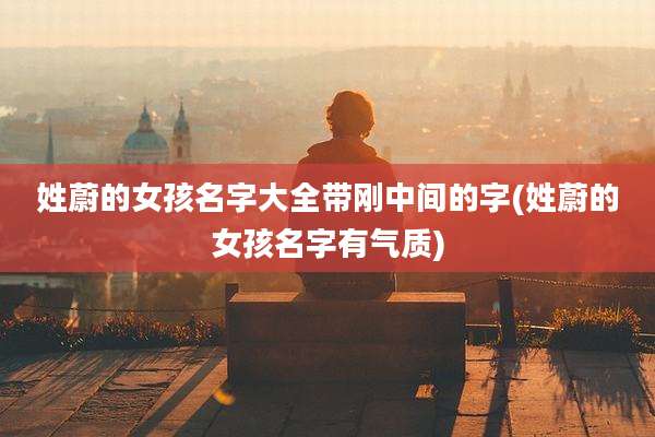 姓蔚的女孩名字大全带刚中间的字(姓蔚的女孩名字有气质)