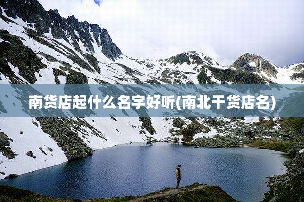 南货店起什么名字好听(南北干货店名)