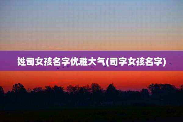 姓司女孩名字优雅大气(司字女孩名字)
