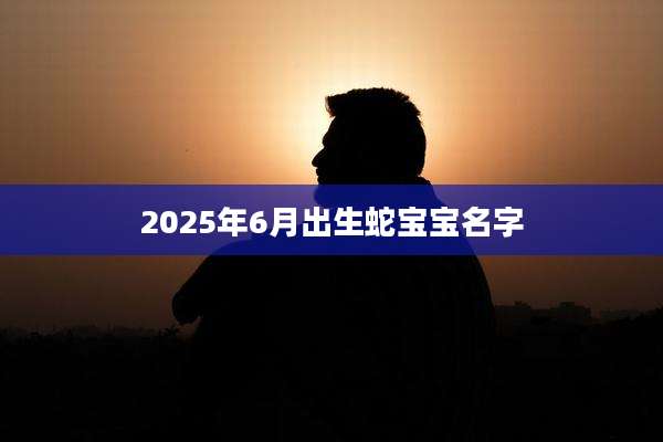 2025年6月出生蛇宝宝名字