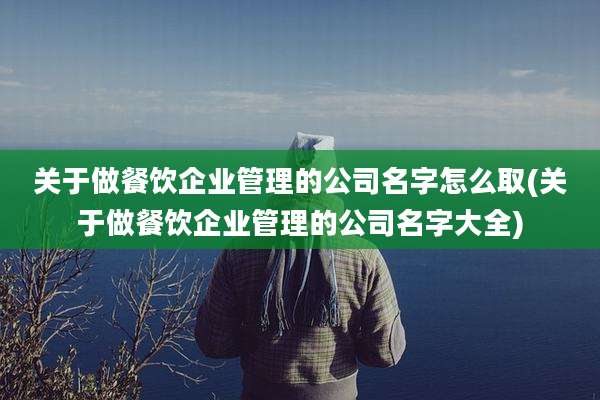 关于做餐饮企业管理的公司名字怎么取(关于做餐饮企业管理的公司名字大全)