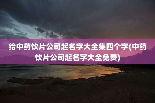 给中药饮片公司起名字大全集四个字(中药饮片公司起名字大全免费)