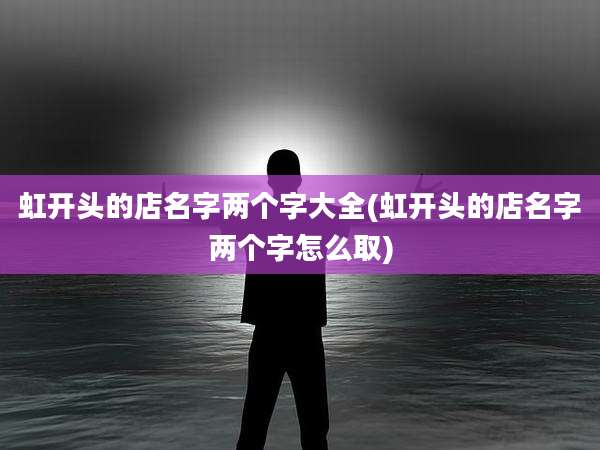 虹开头的店名字两个字大全(虹开头的店名字两个字怎么取)