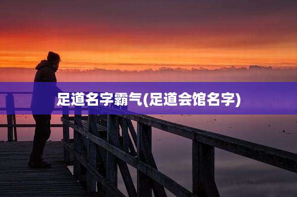足道名字霸气(足道会馆名字)