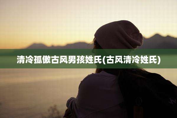 清冷孤傲古风男孩姓氏(古风清冷姓氏)