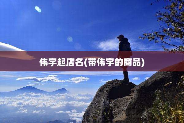 伟字起店名(带伟字的商品)