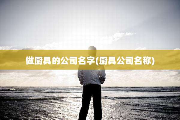 做厨具的公司名字(厨具公司名称)