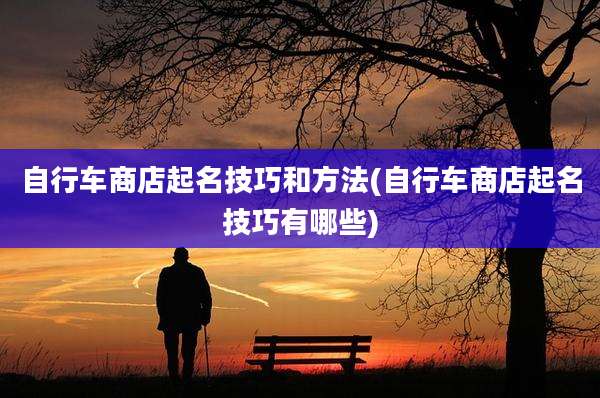 自行车商店起名技巧和方法(自行车商店起名技巧有哪些)