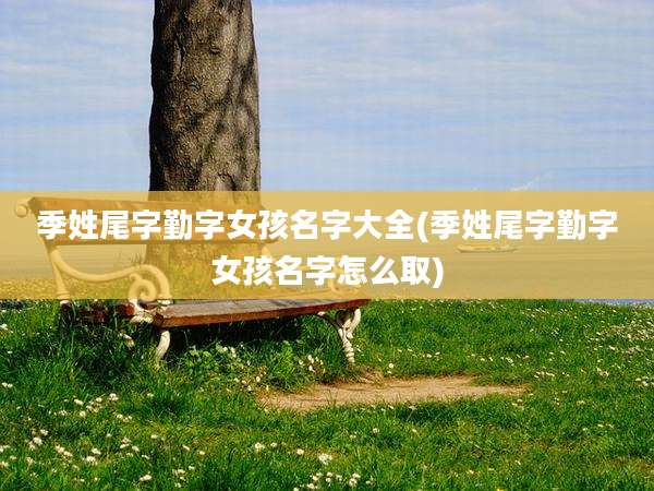 季姓尾字勤字女孩名字大全(季姓尾字勤字女孩名字怎么取)