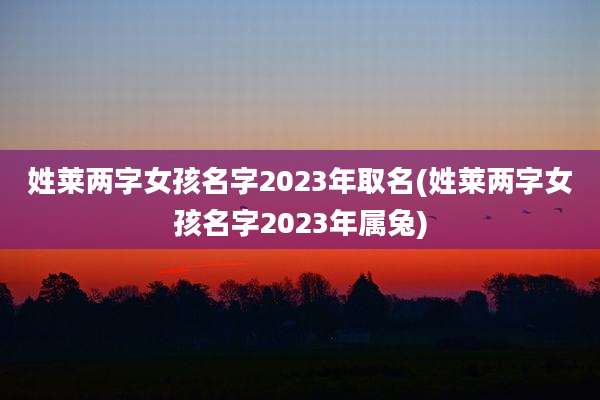 姓莱两字女孩名字2023年取名(姓莱两字女孩名字2023年属兔)