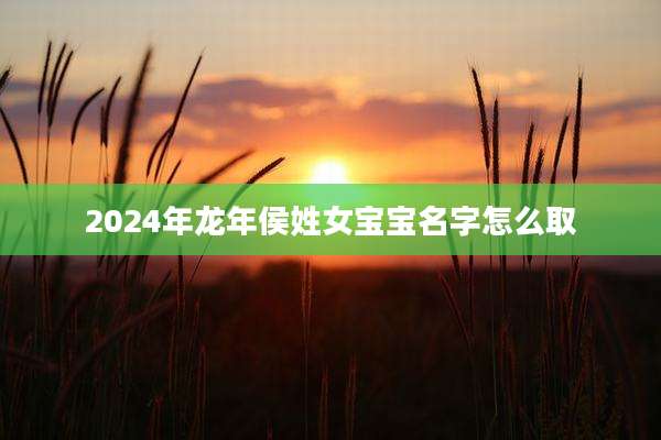 2024年龙年侯姓女宝宝名字怎么取