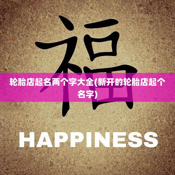 轮胎店起名两个字大全(新开的轮胎店起个名字)