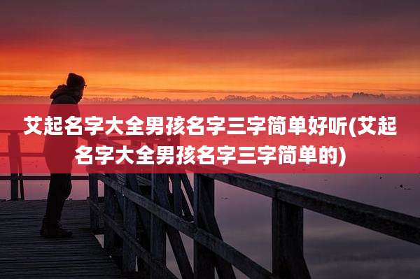 艾起名字大全男孩名字三字简单好听(艾起名字大全男孩名字三字简单的)