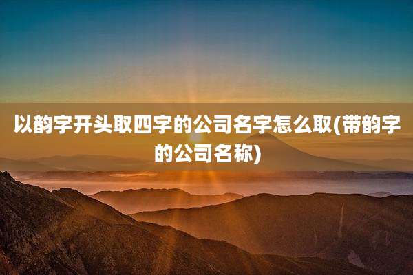 以韵字开头取四字的公司名字怎么取(带韵字的公司名称)