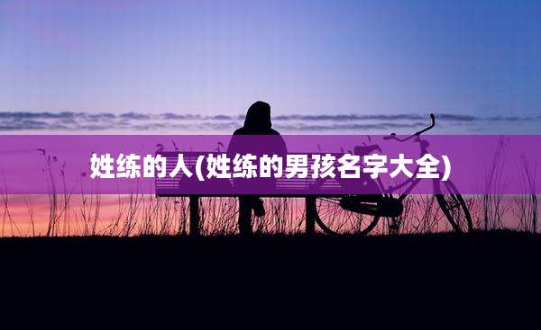姓练的人(姓练的男孩名字大全)