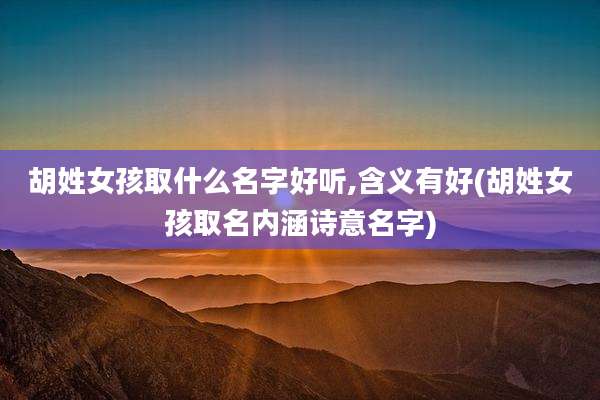 胡姓女孩取什么名字好听,含义有好(胡姓女孩取名内涵诗意名字)