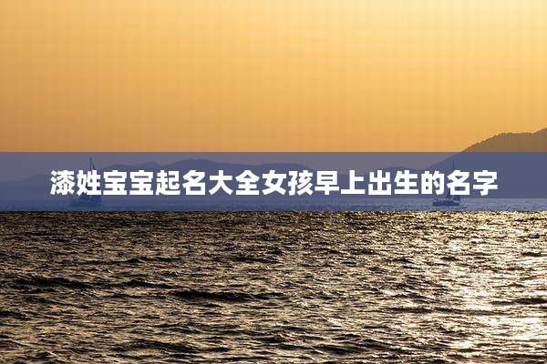 漆姓宝宝起名大全女孩早上出生的名字