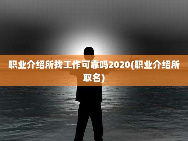 职业介绍所找工作可靠吗2020(职业介绍所取名)