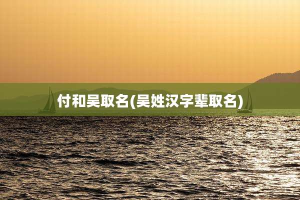 付和吴取名(吴姓汉字辈取名)