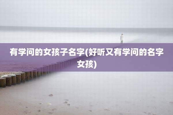 有学问的女孩子名字(好听又有学问的名字女孩)