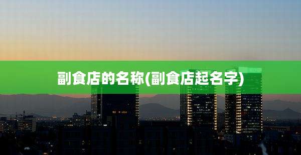 副食店的名称(副食店起名字)