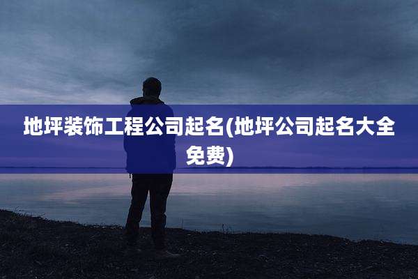 地坪装饰工程公司起名(地坪公司起名大全免费)