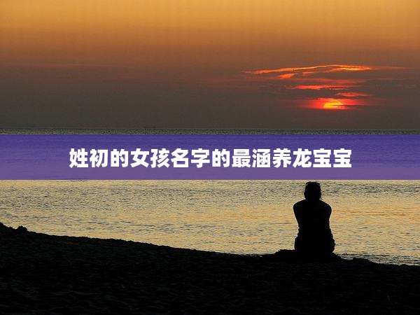 姓初的女孩名字的最涵养龙宝宝