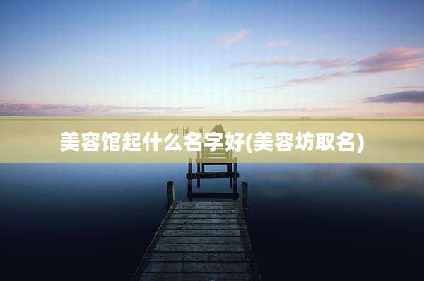 美容馆起什么名字好(美容坊取名)
