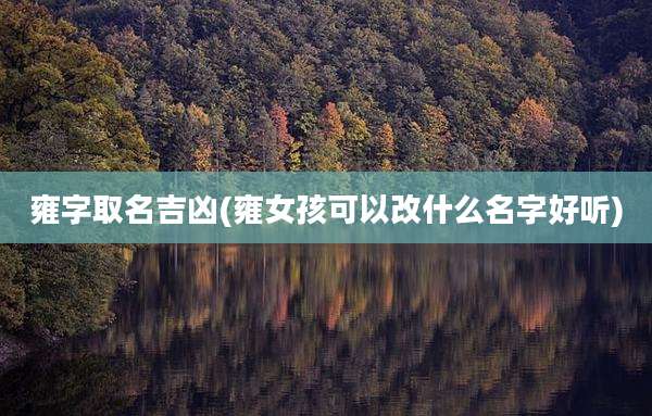 雍字取名吉凶(雍女孩可以改什么名字好听)