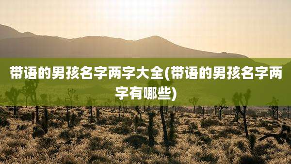 带语的男孩名字两字大全(带语的男孩名字两字有哪些)