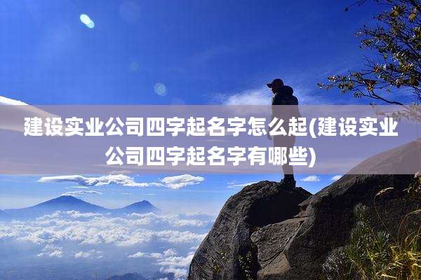 建设实业公司四字起名字怎么起(建设实业公司四字起名字有哪些)