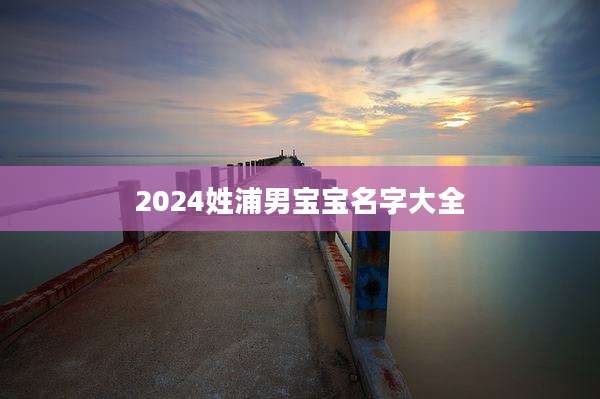 2024姓浦男宝宝名字大全