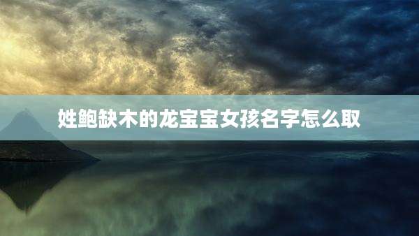 姓鲍缺木的龙宝宝女孩名字怎么取