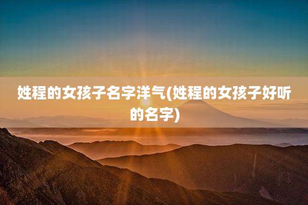 姓程的女孩子名字洋气(姓程的女孩子好听的名字)