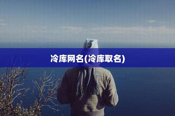 冷库网名(冷库取名)