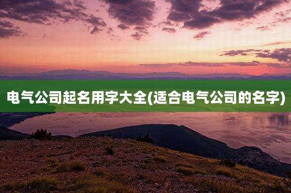 电气公司起名用字大全(适合电气公司的名字)