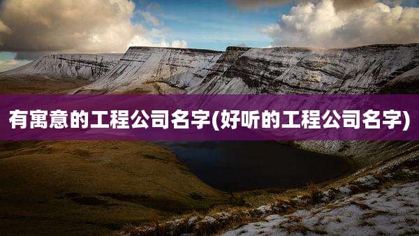 有寓意的工程公司名字(好听的工程公司名字)